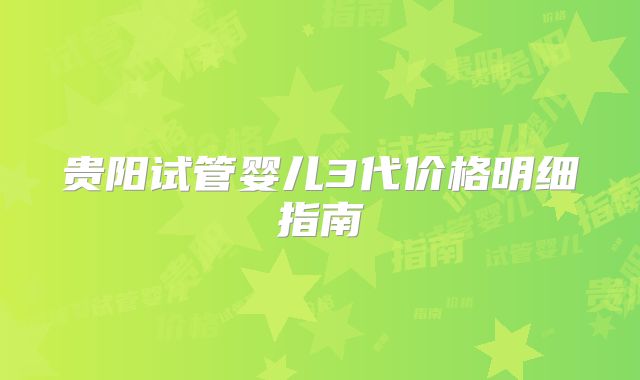 贵阳试管婴儿3代价格明细指南