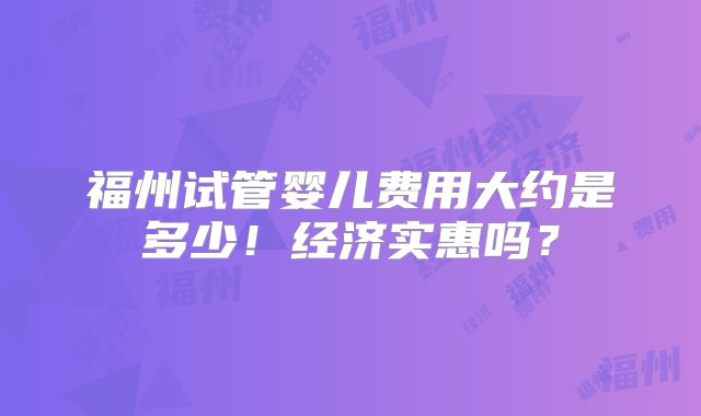 福州试管婴儿费用大约是多少!经济实惠吗?