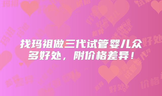 找玛祖做三代试管婴儿众多好处,附价格差异!