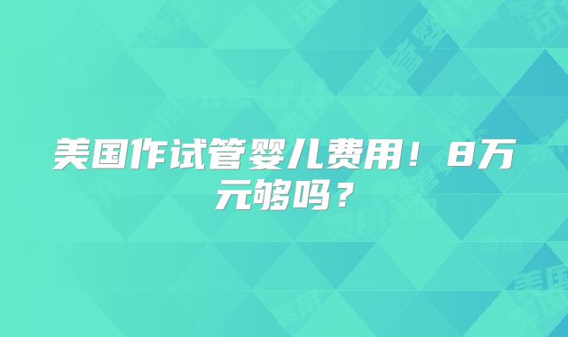 美国作试管婴儿费用！8万元够吗？
