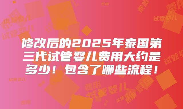 修改后的2025年泰国第三代试管婴儿费用大约是多少！包含了哪些流程！