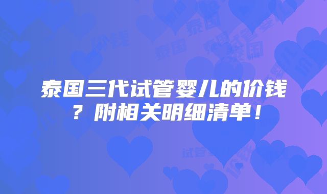 泰国三代试管婴儿的价钱?附相关明细清单!