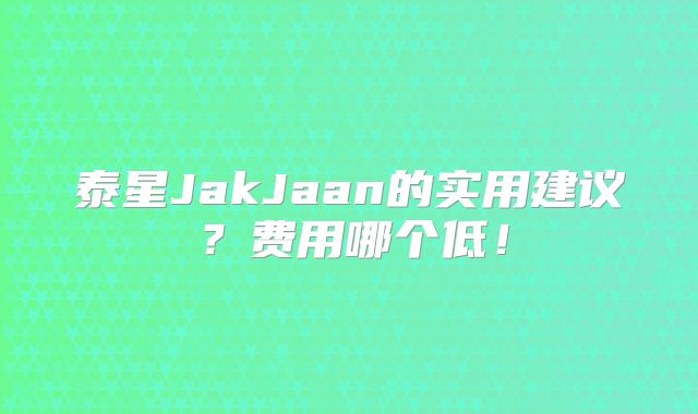 泰星JakJaan的实用建议？费用哪个低！