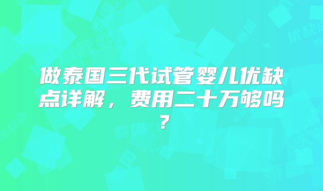 做泰国三代试管婴儿优缺点详解，费用二十万够吗？