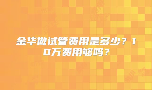 金华做试管费用是多少?10万费用够吗?