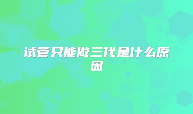 试管只能做三代是什么原因