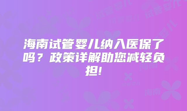 海南试管婴儿纳入医保了吗？政策详解助您减轻负担!