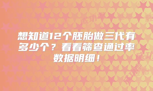 想知道12个胚胎做三代有多少个？看看筛查通过率数据明细！