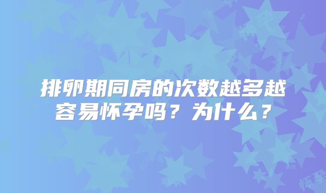 排卵期同房的次数越多越容易怀孕吗?为什么?