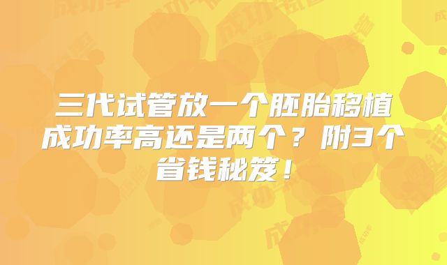 三代试管放一个胚胎移植成功率高还是两个?附3个省钱秘笈!