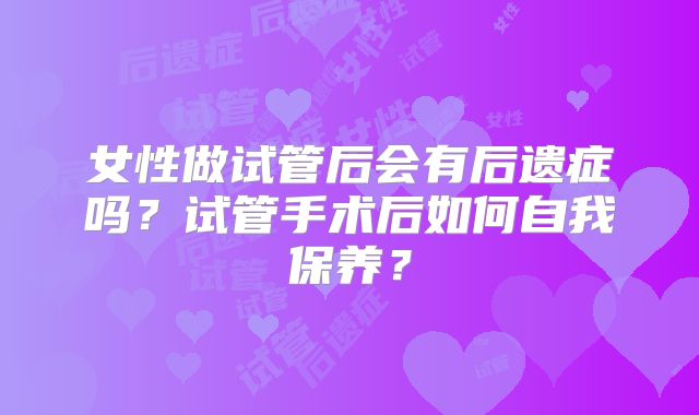 女性做试管后会有后遗症吗?试管手术后如何自我保养?