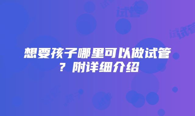 想要孩子哪里可以做试管?附详细介绍