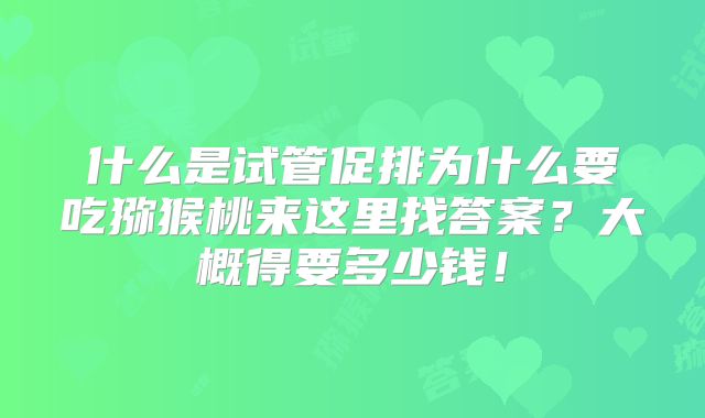 什么是试管促排为什么要吃猕猴桃来这里找答案?大概得要多少钱!