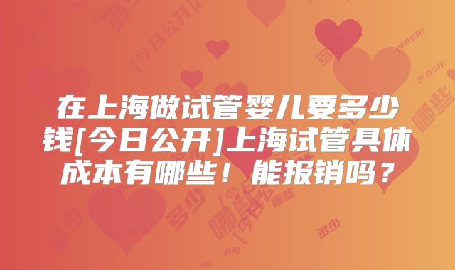 在上海做试管婴儿要多少钱[今日公开]上海试管具体成本有哪些！能报销吗？