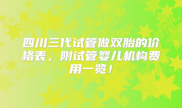 四川三代试管做双胎的价格表,附试管婴儿机构费用一览!