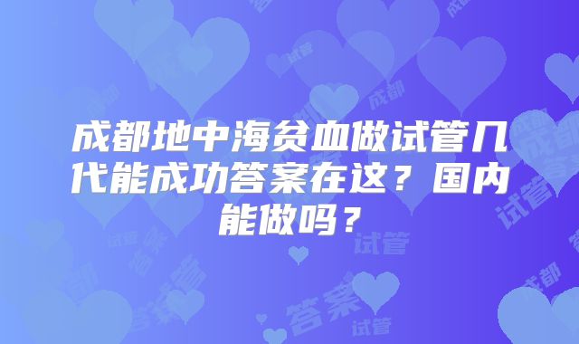 成都地中海贫血做试管几代能成功答案在这?国内能做吗?