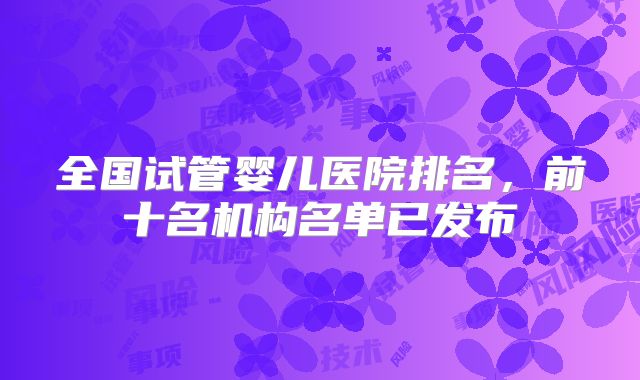 全国试管婴儿医院排名,前十名机构名单已发布