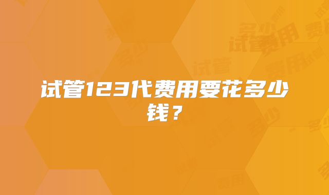 试管123代费用要花多少钱?