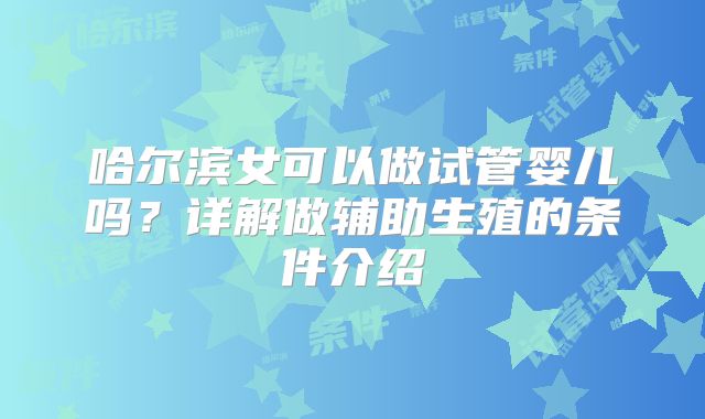 哈尔滨女可以做试管婴儿吗？详解做辅助生殖的条件介绍