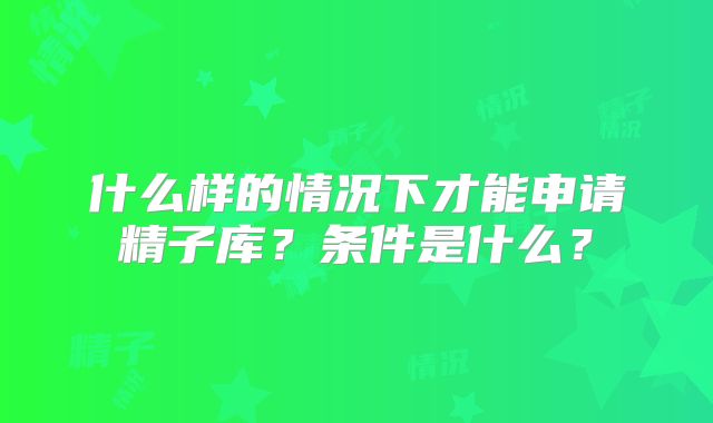 什么样的情况下才能申请精子库？条件是什么？