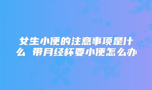 女生小便的注意事项是什么 带月经杯要小便怎么办