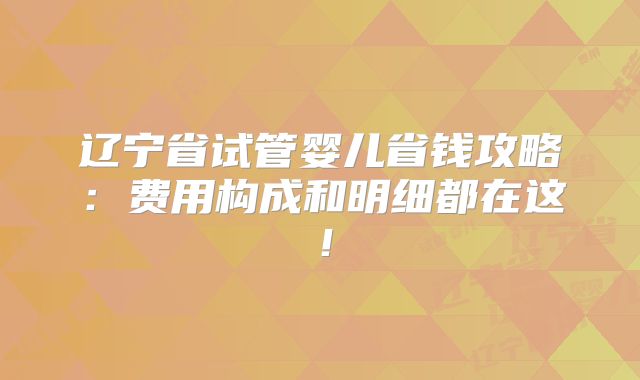 辽宁省试管婴儿省钱攻略：费用构成和明细都在这！