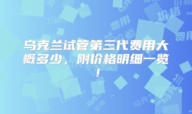 乌克兰试管第三代费用大概多少,附价格明细一览!