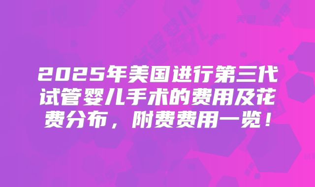 2025年美国进行第三代试管婴儿手术的费用及花费分布,附费费用一览!