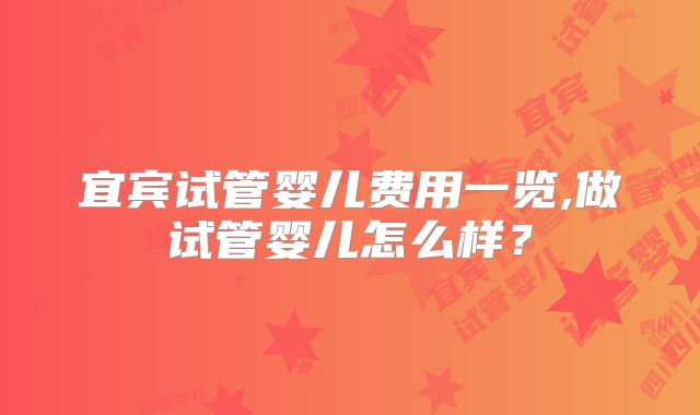 宜宾试管婴儿费用一览,做试管婴儿怎么样?