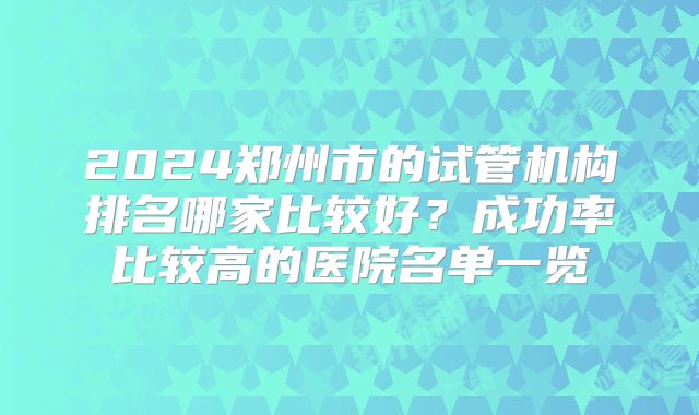 2024郑州市的试管机构排名哪家比较好?成功率比较高的医院名单一览