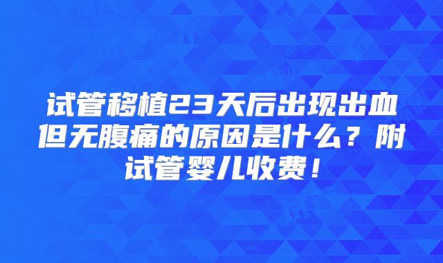 试管移植23天后出现出血但无腹痛的原因是什么？附试管婴儿收费！