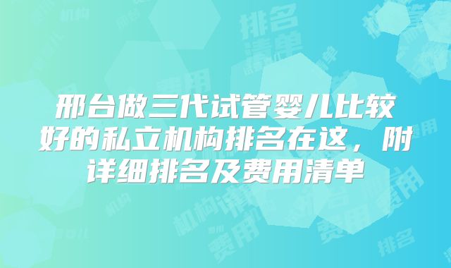 邢台做三代试管婴儿比较好的私立机构排名在这,附详细排名及费用清单