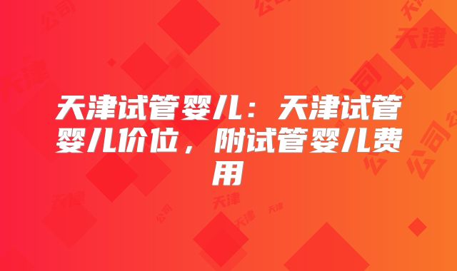 天津试管婴儿:天津试管婴儿价位,附试管婴儿费用