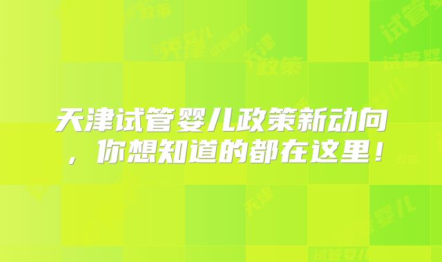 天津试管婴儿政策新动向,你想知道的都在这里!