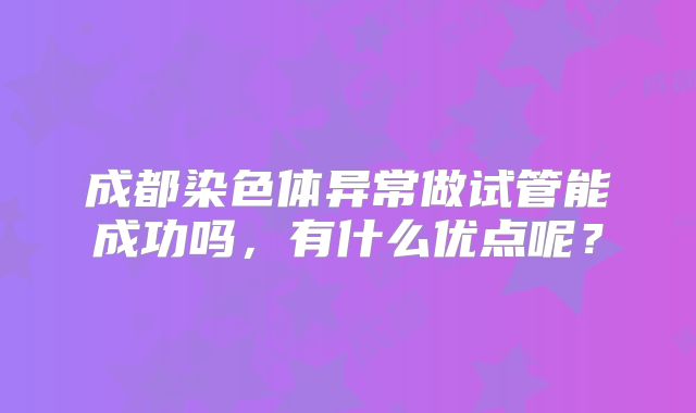 成都染色体异常做试管能成功吗,有什么优点呢?