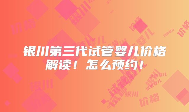 银川第三代试管婴儿价格解读!怎么预约!