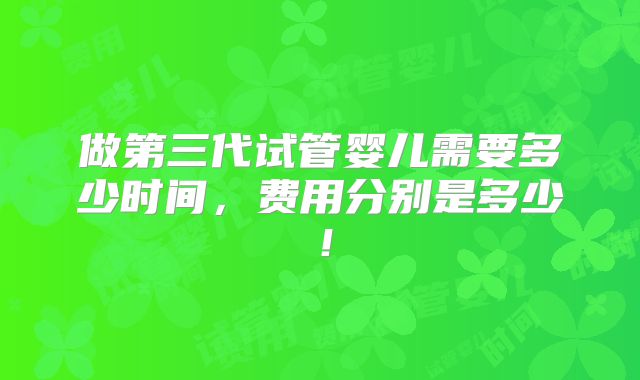 做第三代试管婴儿需要多少时间,费用分别是多少!