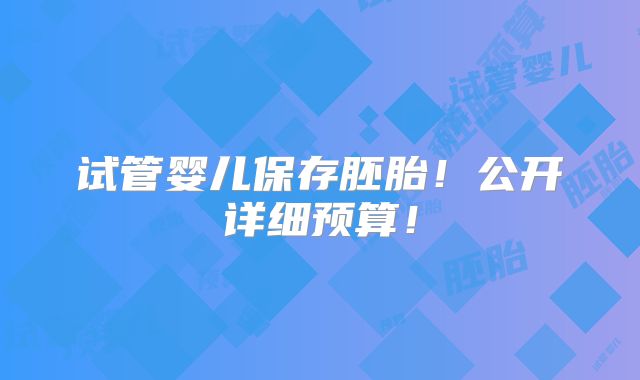 试管婴儿保存胚胎!公开详细预算!