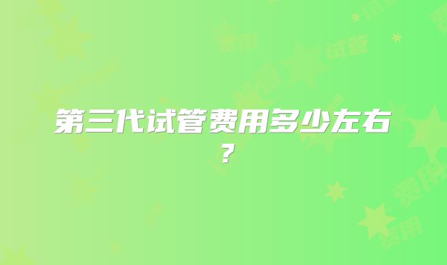 第三代试管费用多少左右?