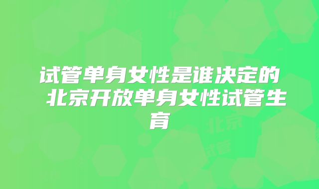 试管单身女性是谁决定的 北京开放单身女性试管生育