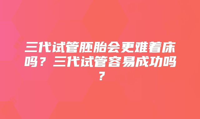 三代试管胚胎会更难着床吗?三代试管容易成功吗?