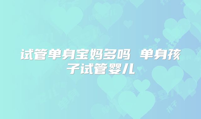 试管单身宝妈多吗 单身孩子试管婴儿