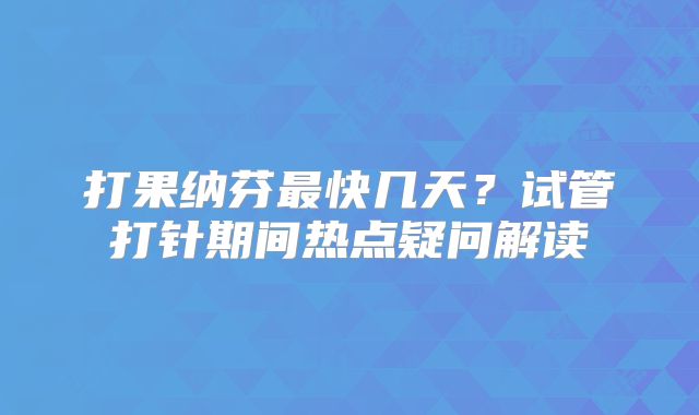 打果纳芬最快几天?试管打针期间热点疑问解读