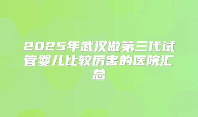 2025年武汉做第三代试管婴儿比较厉害的医院汇总