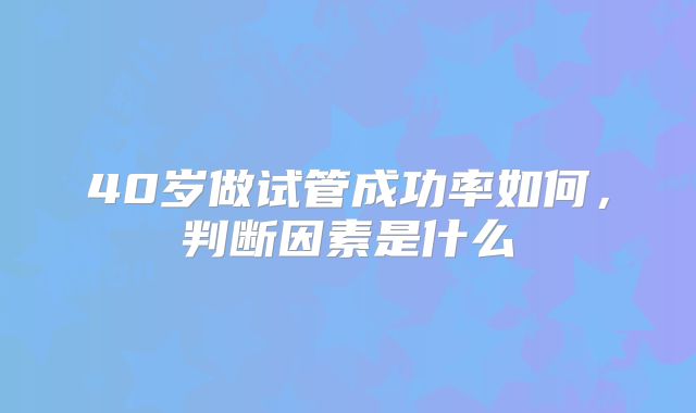 40岁做试管成功率如何,判断因素是什么