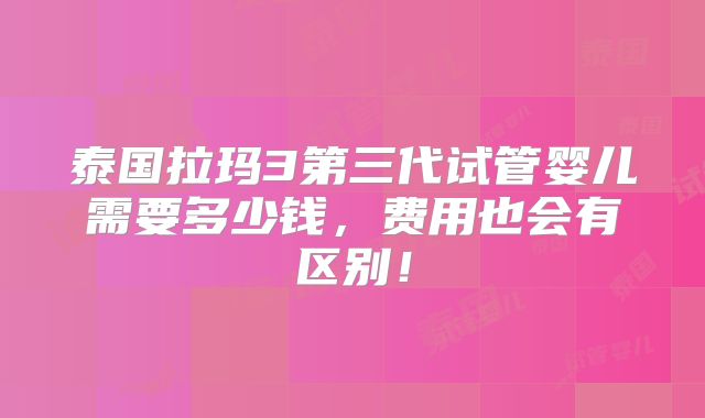 泰国拉玛3第三代试管婴儿需要多少钱，费用也会有区别！