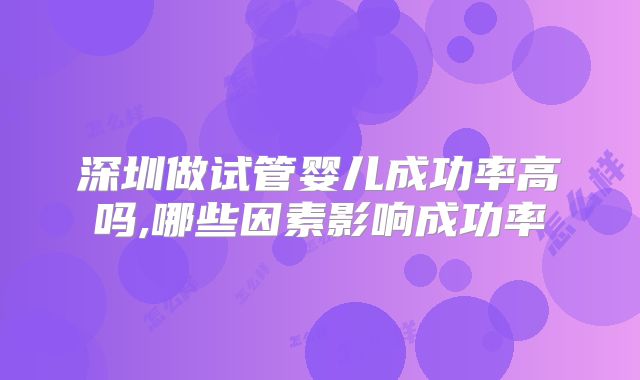 深圳做试管婴儿成功率高吗,哪些因素影响成功率