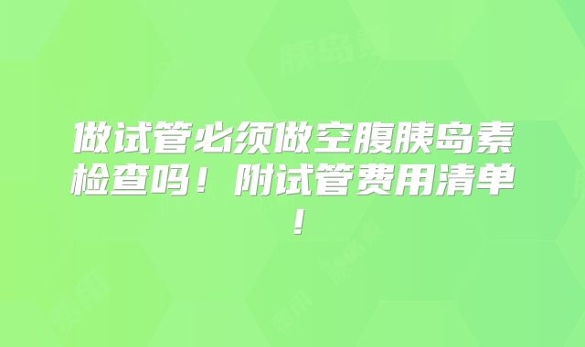 做试管必须做空腹胰岛素检查吗!附试管费用清单!