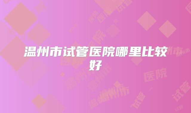 温州市试管医院哪里比较好