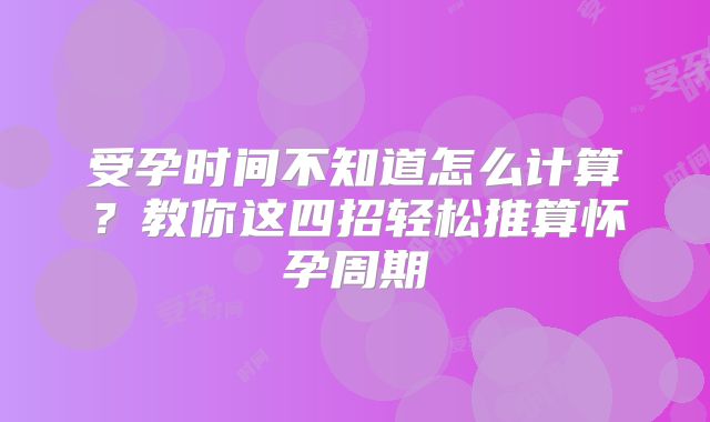 受孕时间不知道怎么计算?教你这四招轻松推算怀孕周期